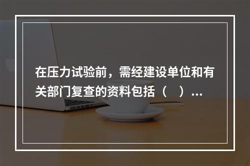 在压力试验前，需经建设单位和有关部门复查的资料包括（　）。