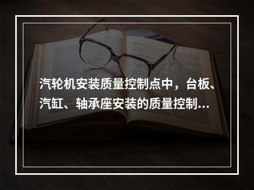 汽轮机安装质量控制点中，台板、汽缸、轴承座安装的质量控制有（