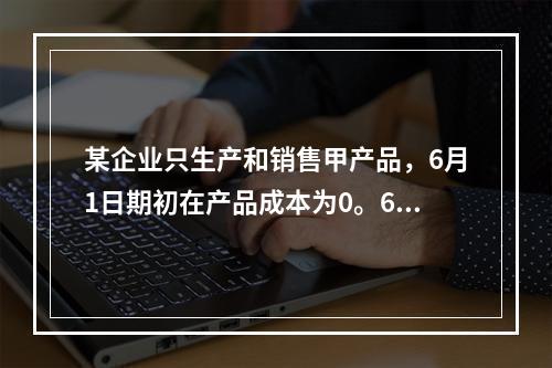 某企业只生产和销售甲产品，6月1日期初在产品成本为0。6月份