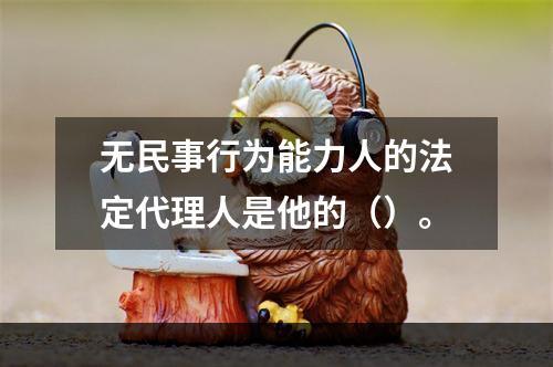 无民事行为能力人的法定代理人是他的（）。