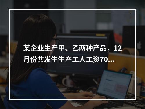 某企业生产甲、乙两种产品，12月份共发生生产工人工资70 0