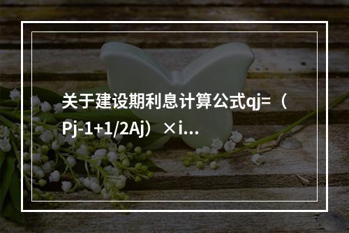 关于建设期利息计算公式qj=（Pj-1+1/2Aj）×i的应