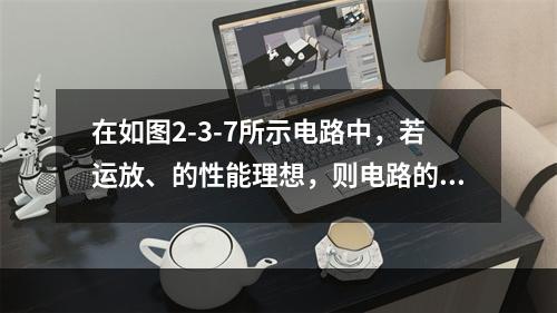 在如图2-3-7所示电路中，若运放、的性能理想，则电路的电