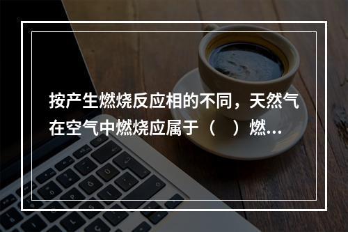 按产生燃烧反应相的不同，天然气在空气中燃烧应属于（　）燃烧。