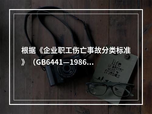 根据《企业职工伤亡事故分类标准》（GB6441—1986），