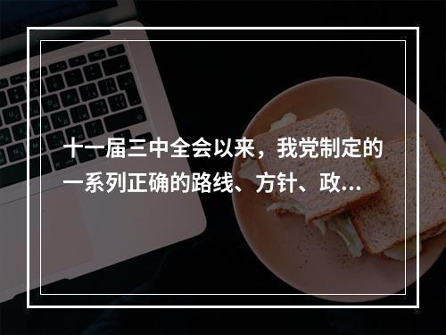 十一届三中全会以来，我党制定的一系列正确的路线、方针、政策促