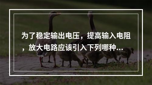 为了稳定输出电压，提高输入电阻，放大电路应该引入下列哪种负