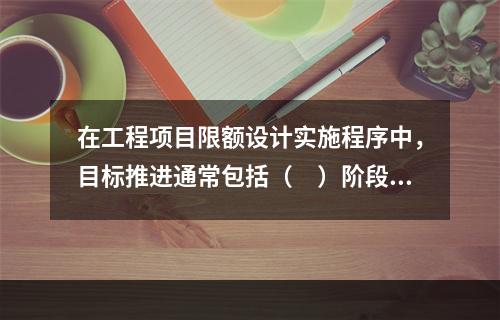 在工程项目限额设计实施程序中，目标推进通常包括（　）阶段。