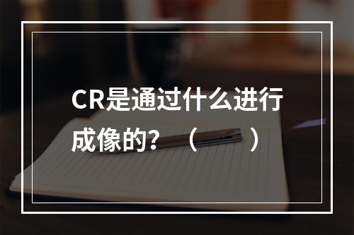 CR是通过什么进行成像的？（　　）