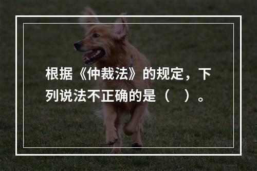 根据《仲裁法》的规定，下列说法不正确的是（　）。