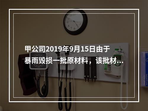 甲公司2019年9月15日由于暴雨毁损一批原材料，该批材料系