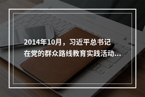 2014年10月，习近平总书记在党的群众路线教育实践活动总结