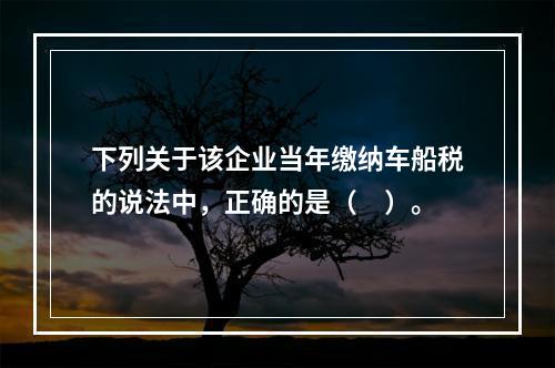 下列关于该企业当年缴纳车船税的说法中，正确的是（　）。