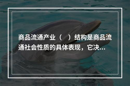 商品流通产业（　）结构是商品流通社会性质的具体表现，它决定