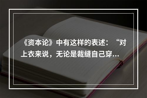 《资本论》中有这样的表述：“对上衣来说，无论是裁缝自己穿还是