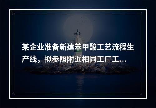 某企业准备新建苯甲酸工艺流程生产线，拟参照附近相同工厂工艺特