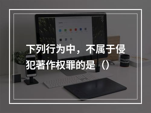 下列行为中，不属于侵犯著作权罪的是（）