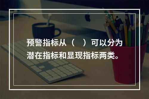 预警指标从（　）可以分为潜在指标和显现指标两类。