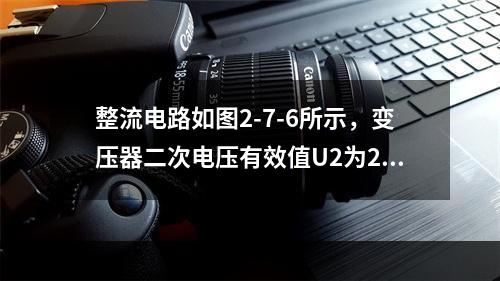 整流电路如图2-7-6所示，变压器二次电压有效值U2为25