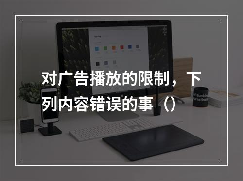 对广告播放的限制，下列内容错误的事（）