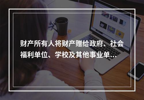 财产所有人将财产赠给政府、社会福利单位、学校及其他事业单位所