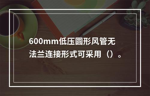 600mm低压圆形风管无法兰连接形式可采用（）。