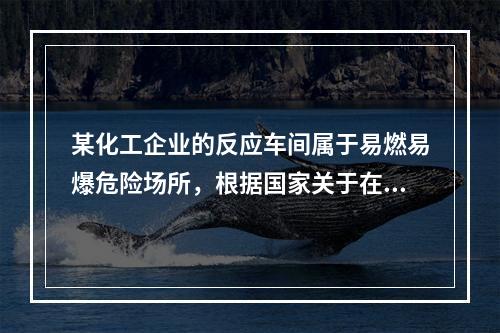 某化工企业的反应车间属于易燃易爆危险场所，根据国家关于在易燃