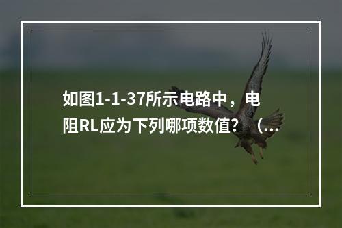 如图1-1-37所示电路中，电阻RL应为下列哪项数值？（　