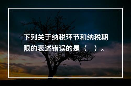 下列关于纳税环节和纳税期限的表述错误的是（　）。