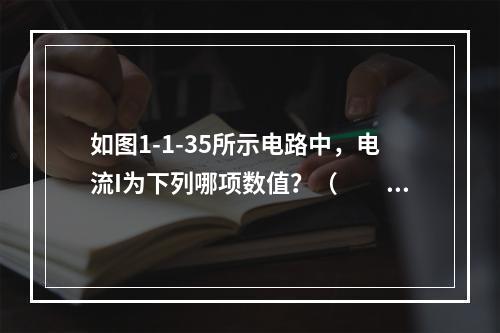 如图1-1-35所示电路中，电流I为下列哪项数值？（　　）