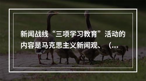 新闻战线“三项学习教育”活动的内容是马克思主义新闻观、（）、