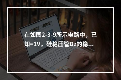 在如图2-3-9所示电路中，已知=1V，硅稳压管Dz的稳定