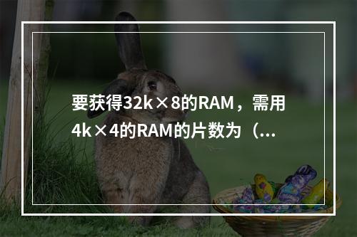 要获得32k×8的RAM，需用4k×4的RAM的片数为（　