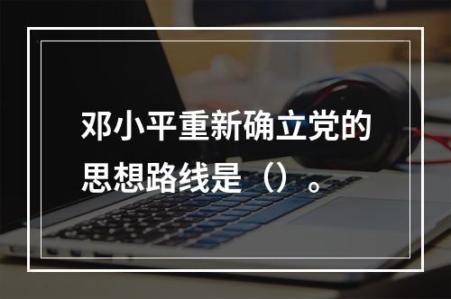 邓小平重新确立党的思想路线是（）。