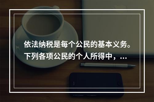 依法纳税是每个公民的基本义务。下列各项公民的个人所得中，应依