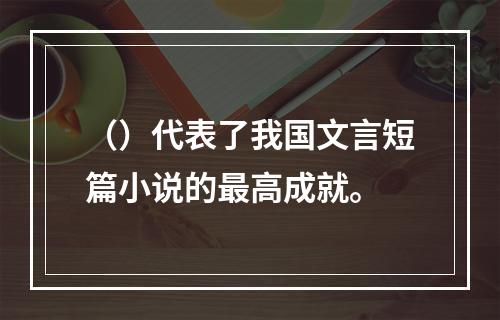 （）代表了我国文言短篇小说的最高成就。