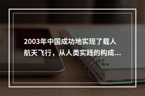 2003年中国成功地实现了载人航天飞行，从人类实践的构成要素