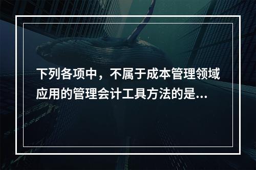 下列各项中，不属于成本管理领域应用的管理会计工具方法的是（　