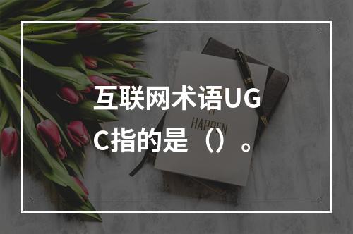 互联网术语UGC指的是（）。