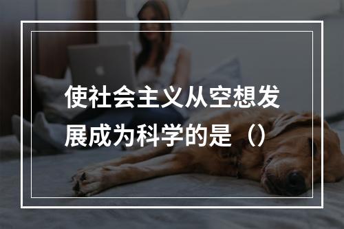 使社会主义从空想发展成为科学的是（）