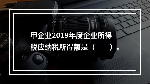 甲企业2019年度企业所得税应纳税所得额是（　　）。