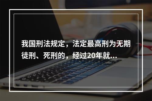 我国刑法规定，法定最高刑为无期徒刑、死刑的，经过20年就不再