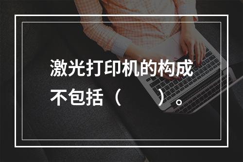 激光打印机的构成不包括（　　）。