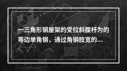 一三角形钢屋架的受拉斜腹杆为的等边单角钢，通过角钢肢宽的两