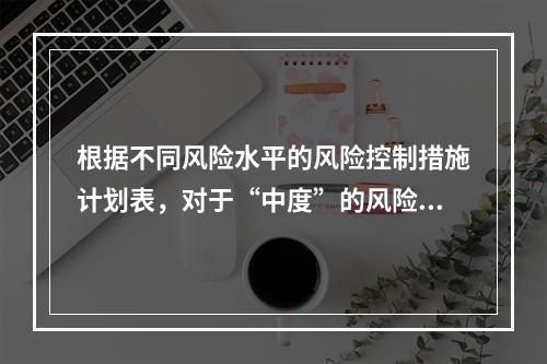 根据不同风险水平的风险控制措施计划表，对于“中度”的风险，宜