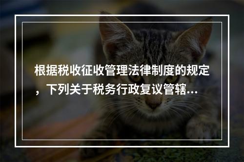 根据税收征收管理法律制度的规定，下列关于税务行政复议管辖的表