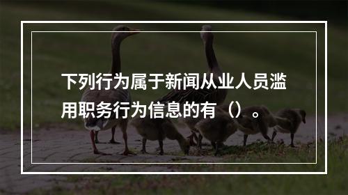 下列行为属于新闻从业人员滥用职务行为信息的有（）。