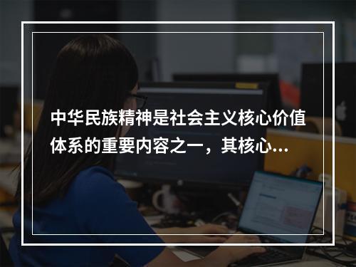 中华民族精神是社会主义核心价值体系的重要内容之一，其核心是（