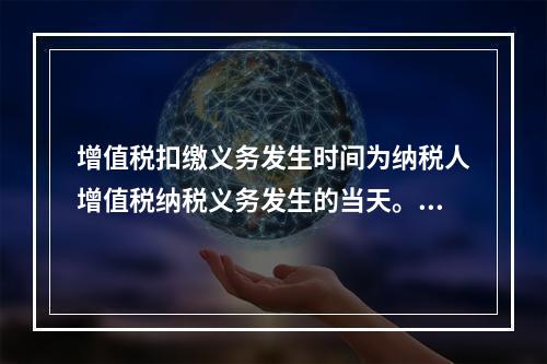 增值税扣缴义务发生时间为纳税人增值税纳税义务发生的当天。（　