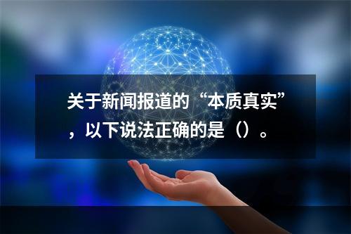 关于新闻报道的“本质真实”，以下说法正确的是（）。